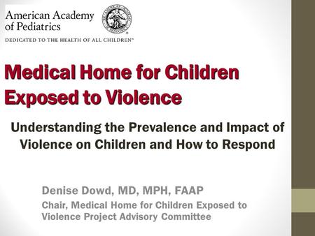 Medical Home for Children Exposed to Violence Denise Dowd, MD, MPH, FAAP Chair, Medical Home for Children Exposed to Violence Project Advisory Committee.