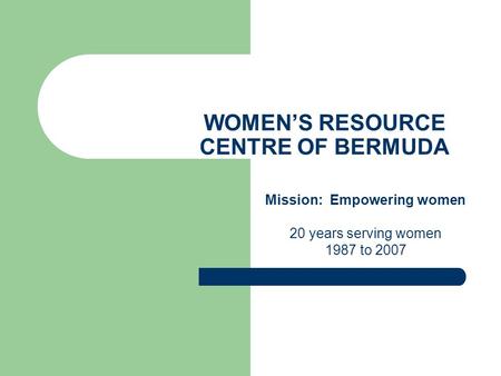 WOMEN’S RESOURCE CENTRE OF BERMUDA Mission: Empowering women 20 years serving women 1987 to 2007.