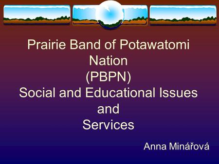 Prairie Band of Potawatomi Nation (PBPN) Social and Educational Issues and Services Anna Minářová.