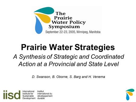 Prairie Water Strategies A Synthesis of Strategic and Coordinated Action at a Provincial and State Level D. Swanson, B. Oborne, S. Barg and H. Venema.
