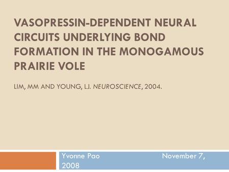 VASOPRESSIN-DEPENDENT NEURAL CIRCUITS UNDERLYING BOND FORMATION IN THE MONOGAMOUS PRAIRIE VOLE LIM, MM AND YOUNG, LJ. NEUROSCIENCE, 2004. Yvonne Pao November.