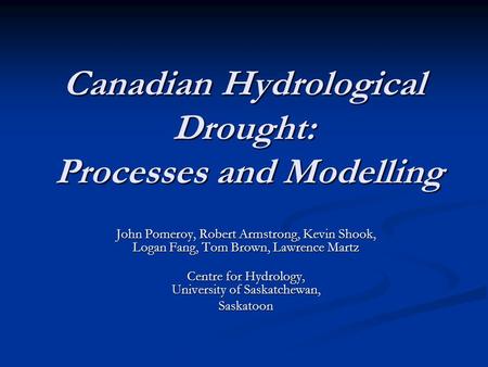 Canadian Hydrological Drought: Processes and Modelling John Pomeroy, Robert Armstrong, Kevin Shook, Logan Fang, Tom Brown, Lawrence Martz Centre for Hydrology,