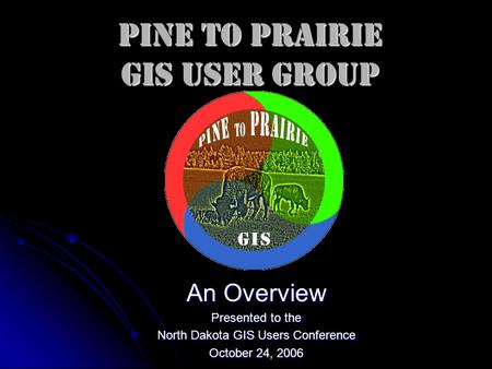 Pine to Prairie GIS User Group An Overview Presented to the North Dakota GIS Users Conference October 24, 2006.