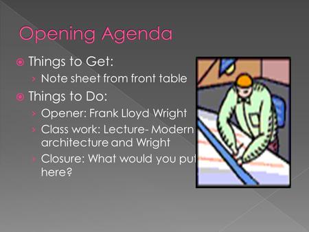  Things to Get: › Note sheet from front table  Things to Do: › Opener: Frank Lloyd Wright › Class work: Lecture- Modern architecture and Wright › Closure:
