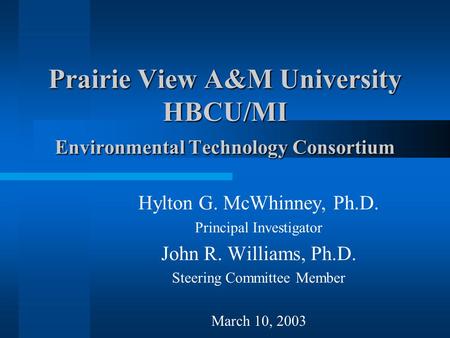 Prairie View A&M University HBCU/MI Environmental Technology Consortium Hylton G. McWhinney, Ph.D. Principal Investigator John R. Williams, Ph.D. Steering.