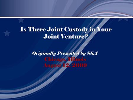 Is There Joint Custody in Your Joint Venture? Originally Presented by SSA Chicago, Illinois August 12, 2009.