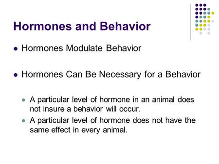 Hormones and Behavior Hormones Modulate Behavior Hormones Can Be Necessary for a Behavior A particular level of hormone in an animal does not insure a.