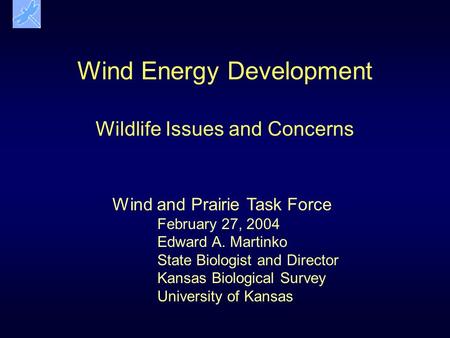 Wind Energy Development Wildlife Issues and Concerns Wind and Prairie Task Force February 27, 2004 Edward A. Martinko State Biologist and Director Kansas.