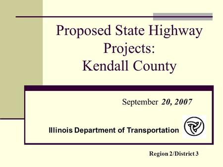 Proposed State Highway Projects: Kendall County September 20, 2007 Region 2/District 3 Illinois Department of Transportation.