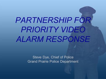 PARTNERSHIP FOR PRIORITY VIDEO ALARM RESPONSE Steve Dye, Chief of Police Grand Prairie Police Department.