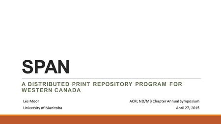 SPAN A DISTRIBUTED PRINT REPOSITORY PROGRAM FOR WESTERN CANADA Les MoorACRL ND/MB Chapter Annual Symposium University of ManitobaApril 27, 2015.