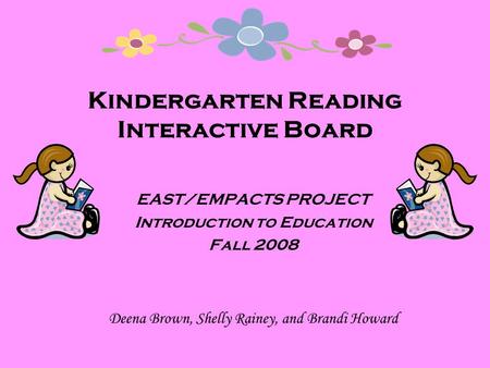 Kindergarten Reading Interactive Board EAST/EMPACTS PROJECT Introduction to Education Fall 2008 Deena Brown, Shelly Rainey, and Brandi Howard.