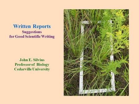 Written Reports Suggestions for Good Scientific Writing John E. Silvius Professor of Biology Cedarville University.
