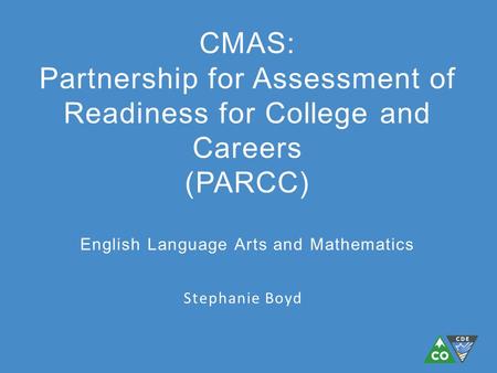 Stephanie Boyd CMAS: Partnership for Assessment of Readiness for College and Careers (PARCC) English Language Arts and Mathematics.