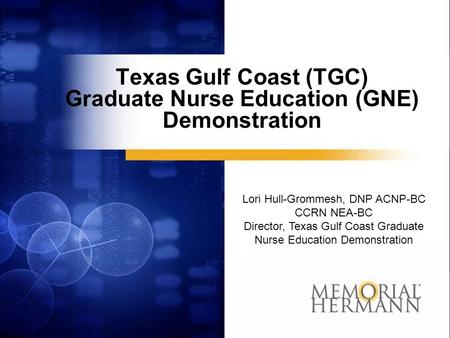 Texas Gulf Coast (TGC) Graduate Nurse Education (GNE) Demonstration Lori Hull-Grommesh, DNP ACNP-BC CCRN NEA-BC Director, Texas Gulf Coast Graduate Nurse.