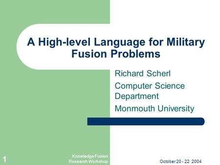Knowledge Fusion Research WorkshopOctober 20 - 22 2004 1 A High-level Language for Military Fusion Problems Richard Scherl Computer Science Department.