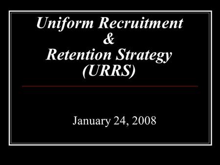Uniform Recruitment & Retention Strategy (URRS) January 24, 2008.