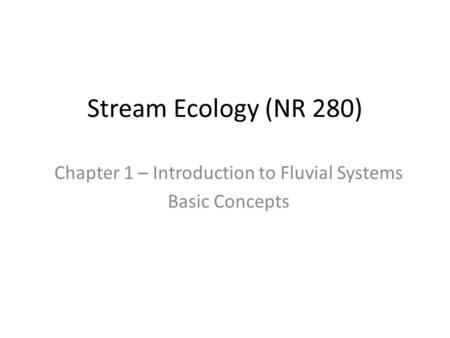 Stream Ecology (NR 280) Chapter 1 – Introduction to Fluvial Systems Basic Concepts.