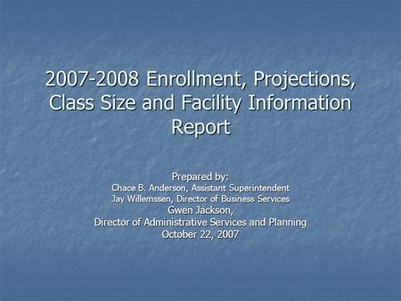 2007-2008 Enrollment, Projections, Class Size and Facility Information Report Prepared by: Chace B. Anderson, Assistant Superintendent Jay Willemssen,