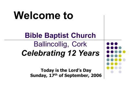 Welcome to Bible Baptist Church Ballincollig, Cork Celebrating 12 Years Today is the Lord’s Day Sunday, 17 th of September, 2006.
