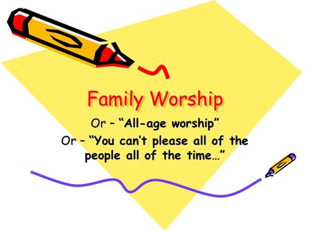 Family Worship Or – “All-age worship” Or – “You can’t please all of the people all of the time…”