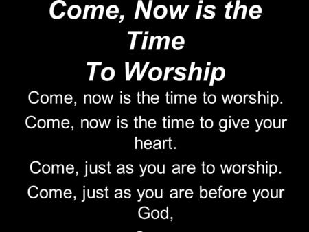 Come, Now is the Time To Worship Come, now is the time to worship. Come, now is the time to give your heart. Come, just as you are to worship. Come, just.
