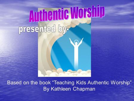 Based on the book “Teaching Kids Authentic Worship”