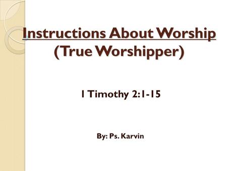 Instructions About Worship (True Worshipper) 1 Timothy 2:1-15 By: Ps. Karvin.