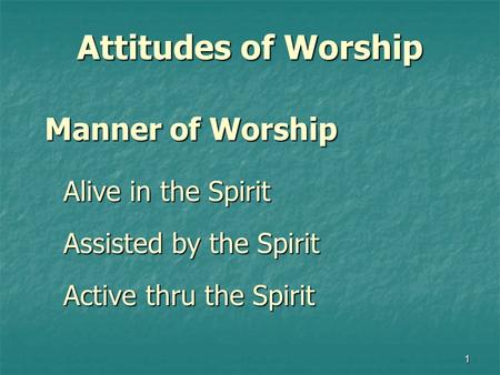 1 Attitudes of Worship Manner of Worship Manner of Worship Alive in the Spirit Assisted by the Spirit Active thru the Spirit.