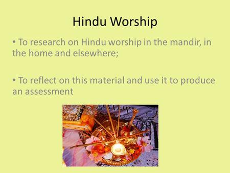 Hindu Worship To research on Hindu worship in the mandir, in the home and elsewhere; To reflect on this material and use it to produce an assessment.
