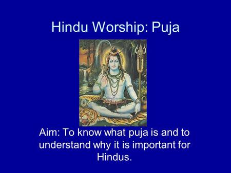 Hindu Worship: Puja Aim: To know what puja is and to understand why it is important for Hindus.
