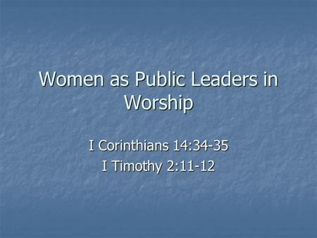 Women as Public Leaders in Worship I Corinthians 14:34-35 I Timothy 2:11-12.