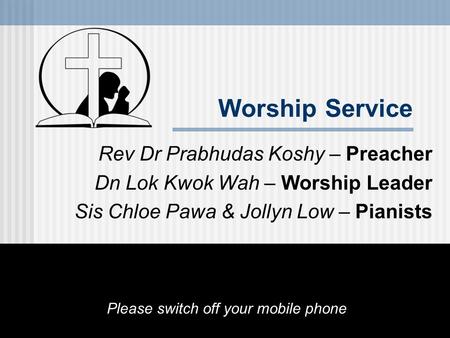 Worship Service Rev Dr Prabhudas Koshy – Preacher Dn Lok Kwok Wah – Worship Leader Sis Chloe Pawa & Jollyn Low – Pianists Please switch off your mobile.
