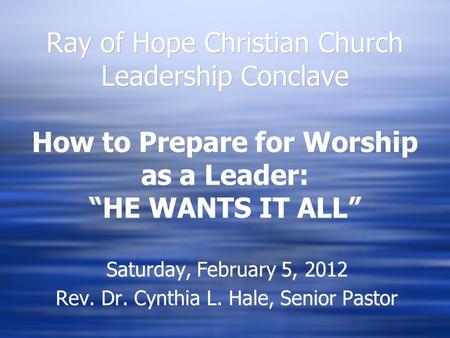 Ray of Hope Christian Church Leadership Conclave How to Prepare for Worship as a Leader: “HE WANTS IT ALL” Saturday, February 5, 2012 Rev. Dr. Cynthia.