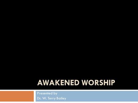 AWAKENED WORSHIP Presented by Dr. W. Terry Bailey.