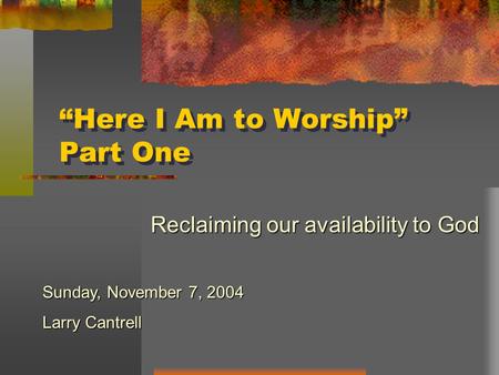 “Here I Am to Worship” Part One Reclaiming our availability to God Sunday, November 7, 2004 Larry Cantrell.
