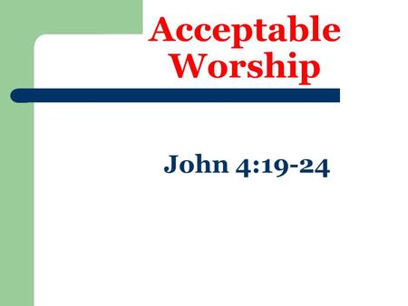 Acceptable Worship John 4:19-24. Worship can be unacceptable  Vain worship – Mt. 15:8,9  In ignorance – Acts 17:23  Will-worship – Col. 2:20-23.
