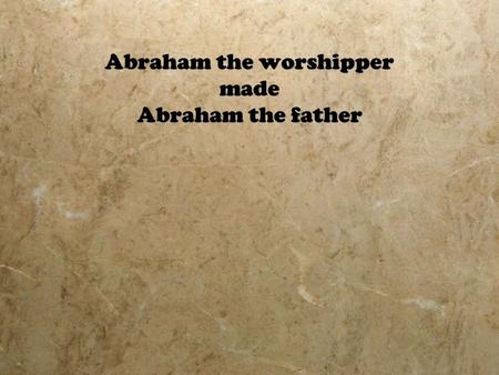 Abraham the worshipper made Abraham the father. How does Abraham’s Worship Compare with Today’s Definition of Worship?