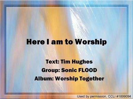Here I am to Worship Text: Tim Hughes Group: Sonic FLOOD Album: Worship Together Used by permission, CCLI #1899094.