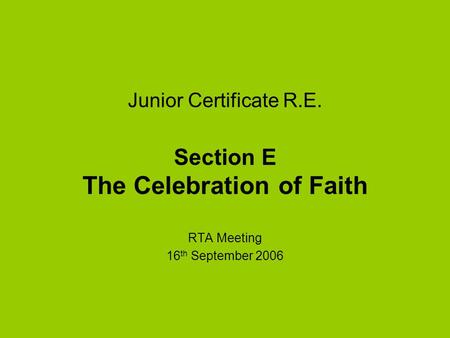 Junior Certificate R.E. Section E The Celebration of Faith RTA Meeting 16 th September 2006.