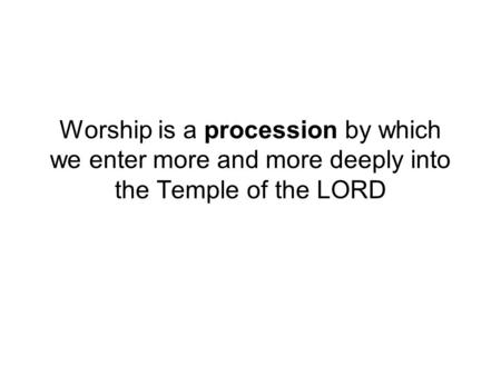 Worship is a procession by which we enter more and more deeply into the Temple of the LORD.