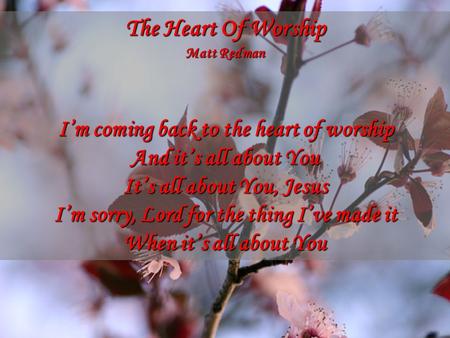 The Heart Of Worship Matt Redman I’m coming back to the heart of worship And it’s all about You It’s all about You, Jesus I’m sorry, Lord for the thing.