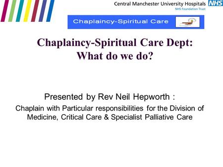 Chaplaincy-Spiritual Care Dept: What do we do? Presented by Rev Neil Hepworth : Chaplain with Particular responsibilities for the Division of Medicine,