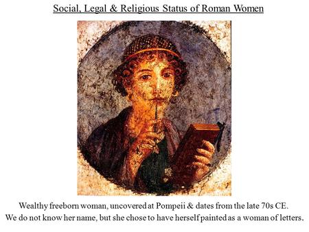 Social, Legal & Religious Status of Roman Women Wealthy freeborn woman, uncovered at Pompeii & dates from the late 70s CE. We do not know her name, but.