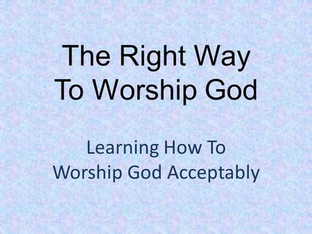 The Right Way To Worship God Learning How To Worship God Acceptably.
