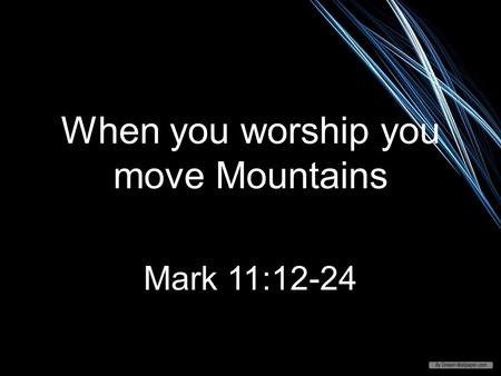 When you worship you move Mountains Mark 11:12-24.