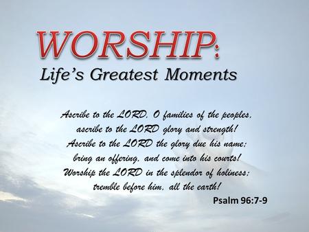 Life’s Greatest Moments Ascribe to the LORD, O families of the peoples, ascribe to the LORD glory and strength! Ascribe to the LORD the glory due his name;