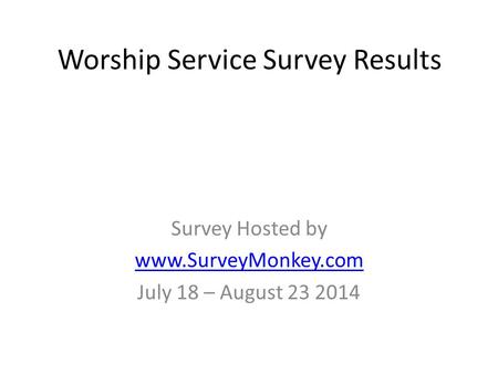 Worship Service Survey Results Survey Hosted by www.SurveyMonkey.com July 18 – August 23 2014.