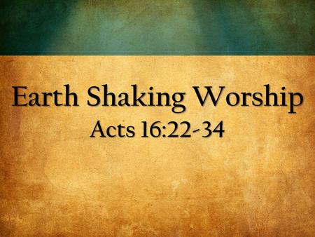 Earth Shaking Worship Acts 16:22-34. 22 The crowd joined in the attack against Paul and Silas, and the magistrates ordered them to be stripped and beaten.