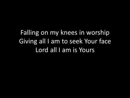Falling on my knees in worship Giving all I am to seek Your face Lord all I am is Yours.